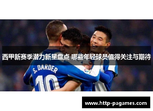 西甲新赛季潜力新星盘点 哪些年轻球员值得关注与期待