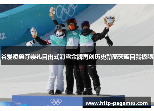 谷爱凌勇夺崇礼自由式滑雪金牌再创历史新高突破自我极限