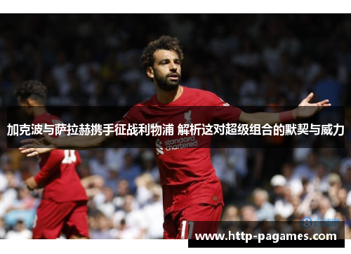 加克波与萨拉赫携手征战利物浦 解析这对超级组合的默契与威力