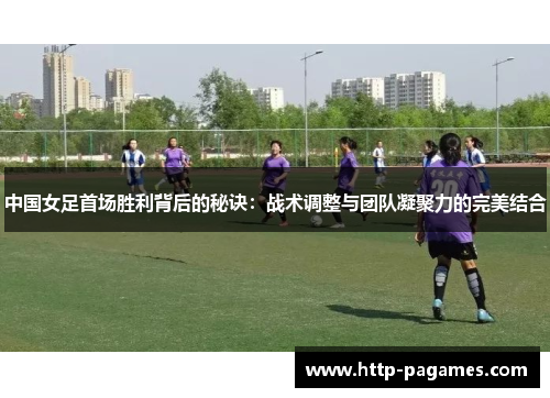 中国女足首场胜利背后的秘诀：战术调整与团队凝聚力的完美结合