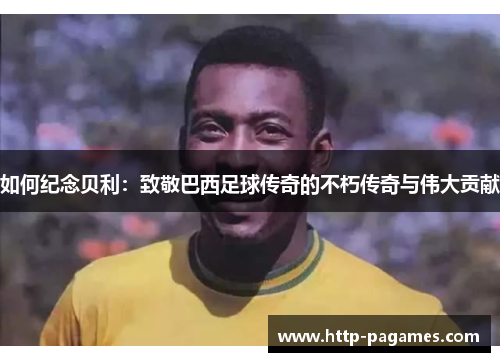 如何纪念贝利：致敬巴西足球传奇的不朽传奇与伟大贡献