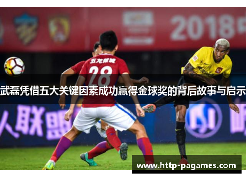 武磊凭借五大关键因素成功赢得金球奖的背后故事与启示