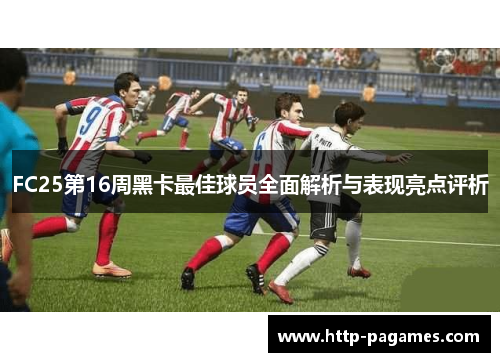 FC25第16周黑卡最佳球员全面解析与表现亮点评析