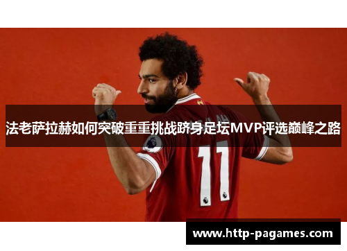 法老萨拉赫如何突破重重挑战跻身足坛MVP评选巅峰之路
