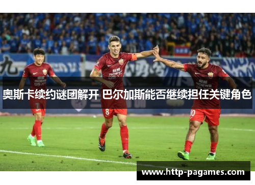 奥斯卡续约谜团解开 巴尔加斯能否继续担任关键角色