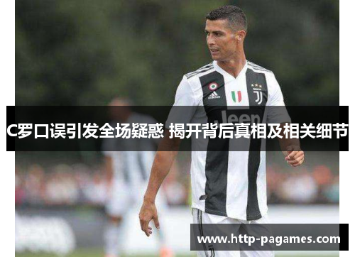 C罗口误引发全场疑惑 揭开背后真相及相关细节