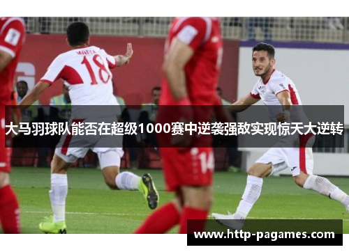 大马羽球队能否在超级1000赛中逆袭强敌实现惊天大逆转