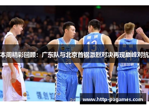 本周精彩回顾：广东队与北京首钢激烈对决再现巅峰对抗