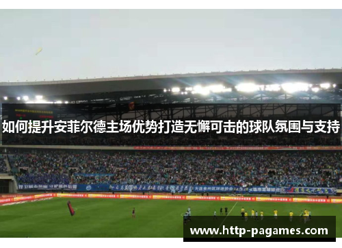 如何提升安菲尔德主场优势打造无懈可击的球队氛围与支持