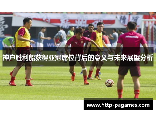 神户胜利船获得亚冠席位背后的意义与未来展望分析
