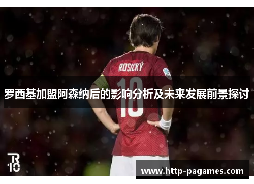 罗西基加盟阿森纳后的影响分析及未来发展前景探讨
