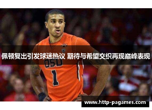 佩顿复出引发球迷热议 期待与希望交织再现巅峰表现