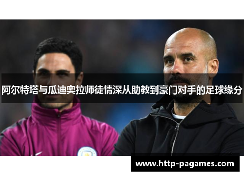 阿尔特塔与瓜迪奥拉师徒情深从助教到豪门对手的足球缘分