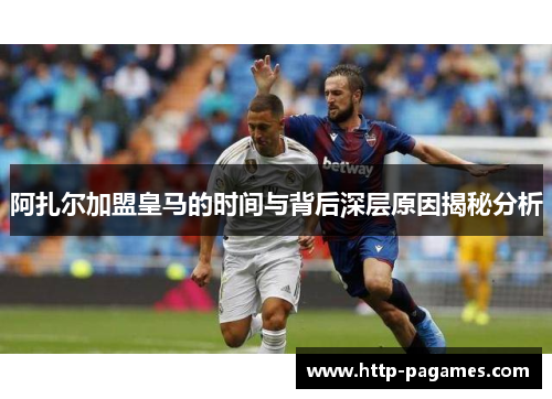 阿扎尔加盟皇马的时间与背后深层原因揭秘分析