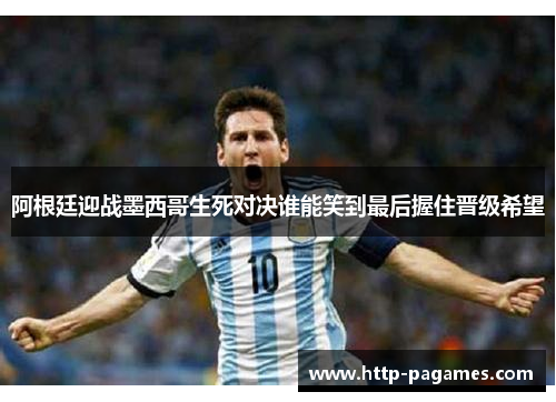 阿根廷迎战墨西哥生死对决谁能笑到最后握住晋级希望