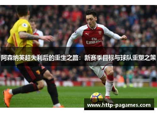 阿森纳英超失利后的重生之路：新赛季目标与球队重塑之策