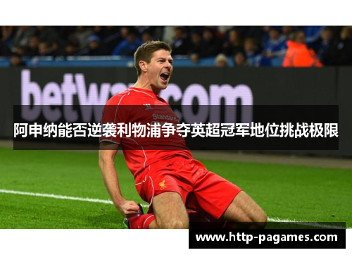 阿申纳能否逆袭利物浦争夺英超冠军地位挑战极限