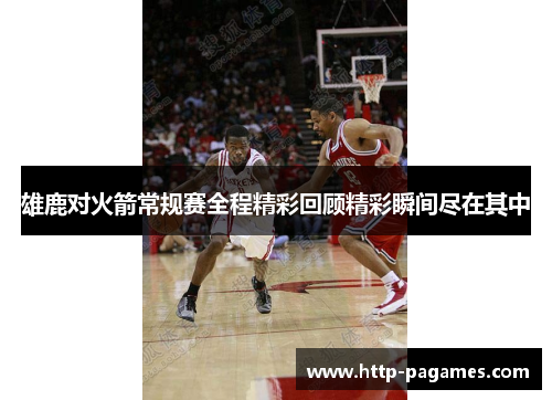 雄鹿对火箭常规赛全程精彩回顾精彩瞬间尽在其中
