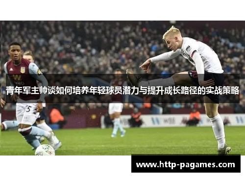 青年军主帅谈如何培养年轻球员潜力与提升成长路径的实战策略