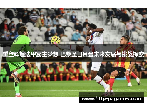 重塑辉煌法甲霸主梦想 巴黎圣日耳曼未来发展与挑战探索