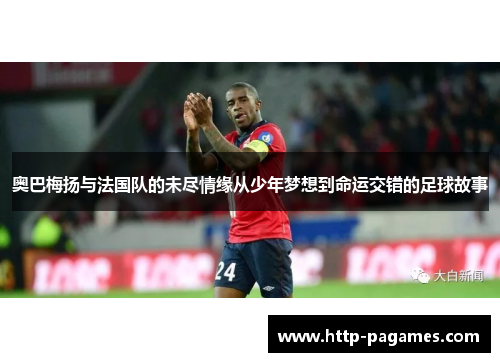 奥巴梅扬与法国队的未尽情缘从少年梦想到命运交错的足球故事