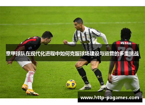 意甲球队在现代化进程中如何克服球场建设与运营的多重挑战