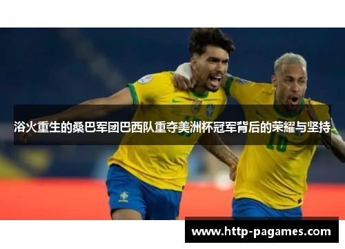 浴火重生的桑巴军团巴西队重夺美洲杯冠军背后的荣耀与坚持