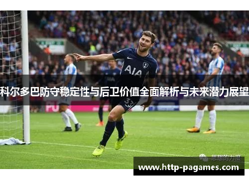 科尔多巴防守稳定性与后卫价值全面解析与未来潜力展望