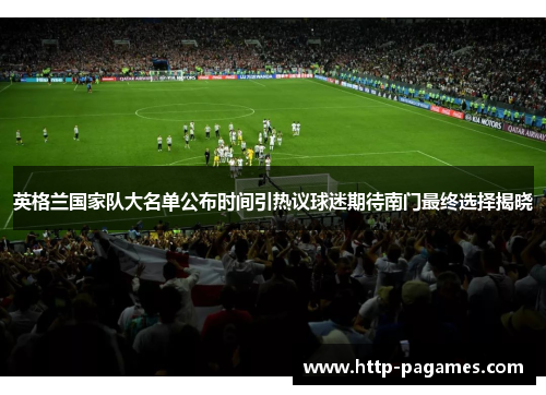 英格兰国家队大名单公布时间引热议球迷期待南门最终选择揭晓