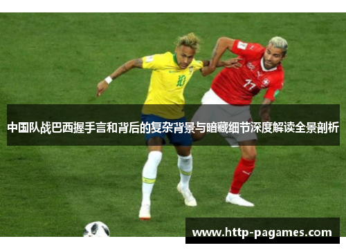 中国队战巴西握手言和背后的复杂背景与暗藏细节深度解读全景剖析