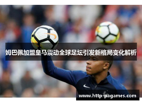 姆巴佩加盟皇马震动全球足坛引发新格局变化解析