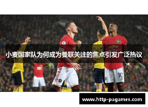 小麦国家队为何成为曼联关注的焦点引发广泛热议 小麦国家队为何成为曼联关注的焦点引发广泛热议