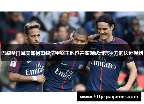 巴黎圣日耳曼如何重建法甲霸主地位并实现欧洲竞争力的长远规划