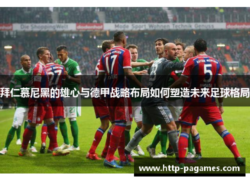 拜仁慕尼黑的雄心与德甲战略布局如何塑造未来足球格局