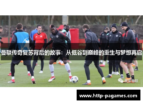 曼联传奇复苏背后的故事：从低谷到巅峰的重生与梦想再启