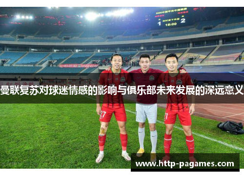 曼联复苏对球迷情感的影响与俱乐部未来发展的深远意义