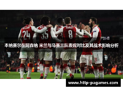 本纳赛尔在阿森纳 米兰与马赛三队表现对比及其战术影响分析