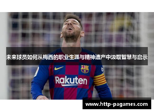 未来球员如何从梅西的职业生涯与精神遗产中汲取智慧与启示