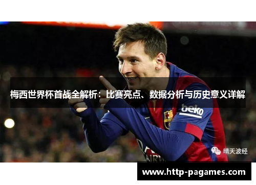 梅西世界杯首战全解析：比赛亮点、数据分析与历史意义详解