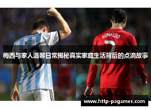 梅西与家人温馨日常揭秘真实家庭生活背后的点滴故事