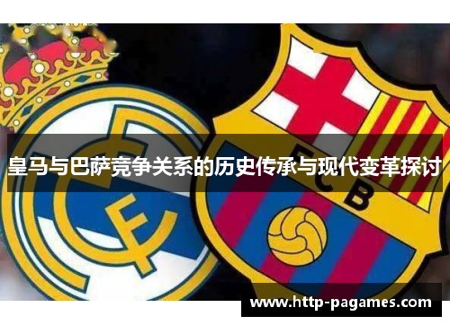 皇马与巴萨竞争关系的历史传承与现代变革探讨