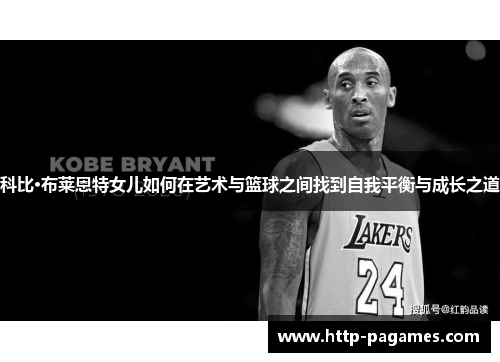 科比·布莱恩特女儿如何在艺术与篮球之间找到自我平衡与成长之道 科比·布莱恩特女儿如何在艺术与篮球之间找到自我平衡与成长之道