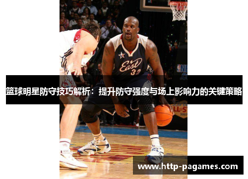 篮球明星防守技巧解析：提升防守强度与场上影响力的关键策略