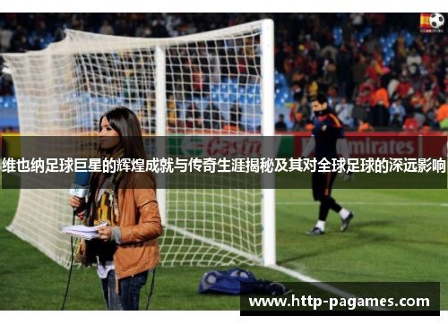 维也纳足球巨星的辉煌成就与传奇生涯揭秘及其对全球足球的深远影响