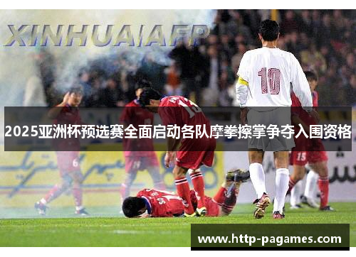 2025亚洲杯预选赛全面启动各队摩拳擦掌争夺入围资格 2025亚洲杯预选赛全面启动各队摩拳擦掌争夺入围资格