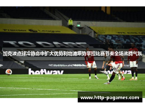 加克波点球冷静命中扩大优势利物浦乘势掌控比赛节奏全场沸腾气氛 加克波点球冷静命中扩大优势利物浦乘势掌控比赛节奏全场沸腾气氛