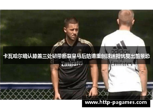 卡瓦哈尔确认膝盖三处韧带断裂皇马后防遭重创球迷担忧复出前景恐