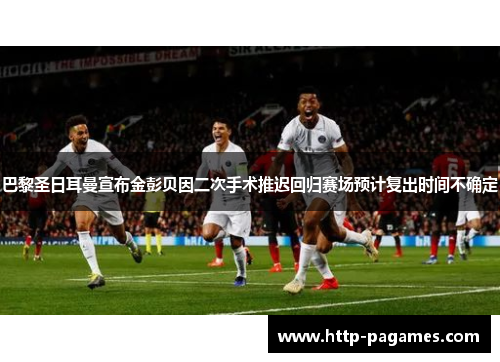 巴黎圣日耳曼宣布金彭贝因二次手术推迟回归赛场预计复出时间不确定 巴黎圣日耳曼宣布金彭贝因二次手术推迟回归赛场预计复出时间不确定
