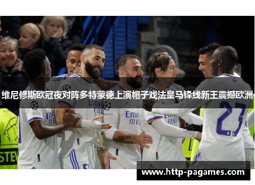 维尼修斯欧冠夜对阵多特蒙德上演帽子戏法皇马锋线新王震撼欧洲