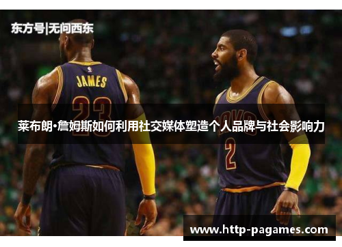 莱布朗·詹姆斯如何利用社交媒体塑造个人品牌与社会影响力 莱布朗·詹姆斯如何利用社交媒体塑造个人品牌与社会影响力